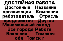 ДОСТОЙНАЯ РАБОТА. Достойный › Название организации ­ Компания-работодатель › Отрасль предприятия ­ Другое › Минимальный оклад ­ 1 - Все города Работа » Вакансии   . Томская обл.,Томск г.